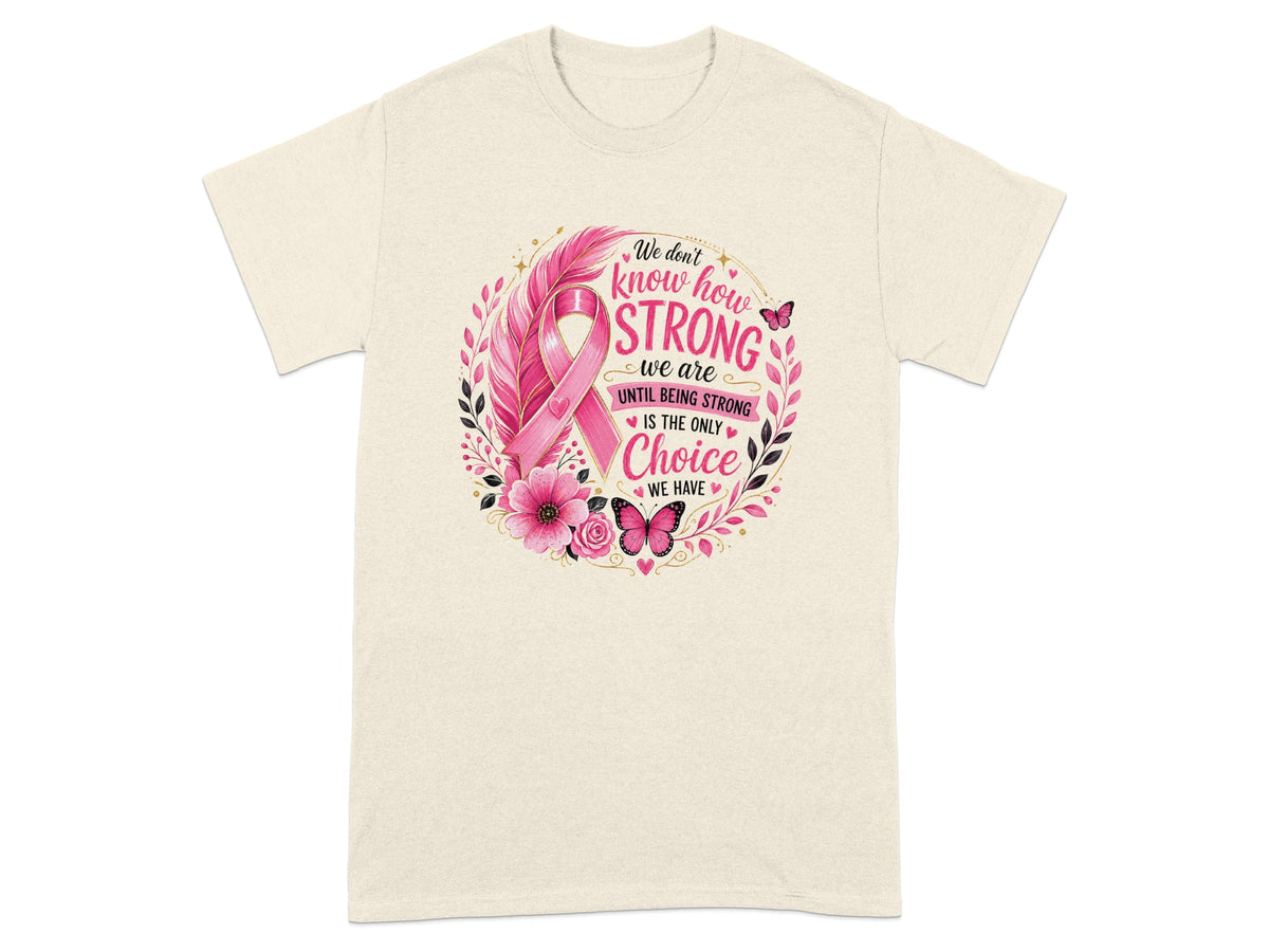 Light t-shirt with pink ribbon and floral design, reads "We don't know how STRONG we are UNTIL BEING STRONG IS THE ONLY Choice WE HAVE."