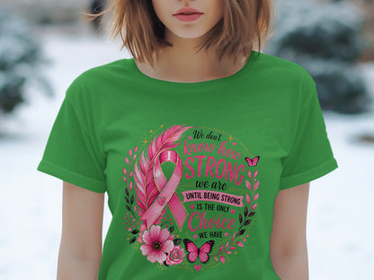 Green t-shirt with pink ribbon and text: "We don't know how STRONG we are UNTIL BEING STRONG IS THE ONLY Choice WE HAVE".