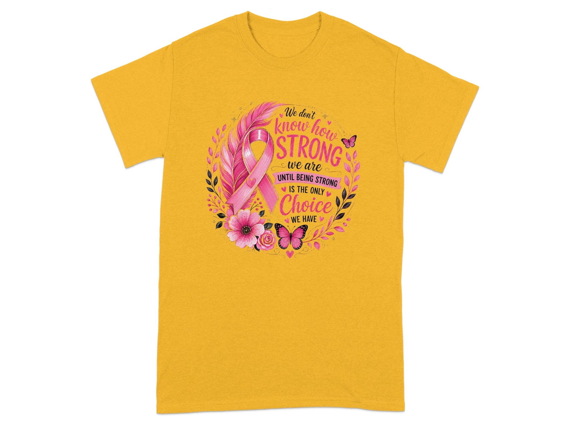 Yellow t-shirt with pink ribbon and text: "We don't know how STRONG we are UNTIL BEING STRONG IS THE ONLY Choice WE HAVE".