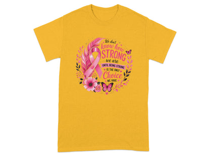 Yellow t-shirt with pink ribbon and text: "We don't know how STRONG we are UNTIL BEING STRONG IS THE ONLY Choice WE HAVE".