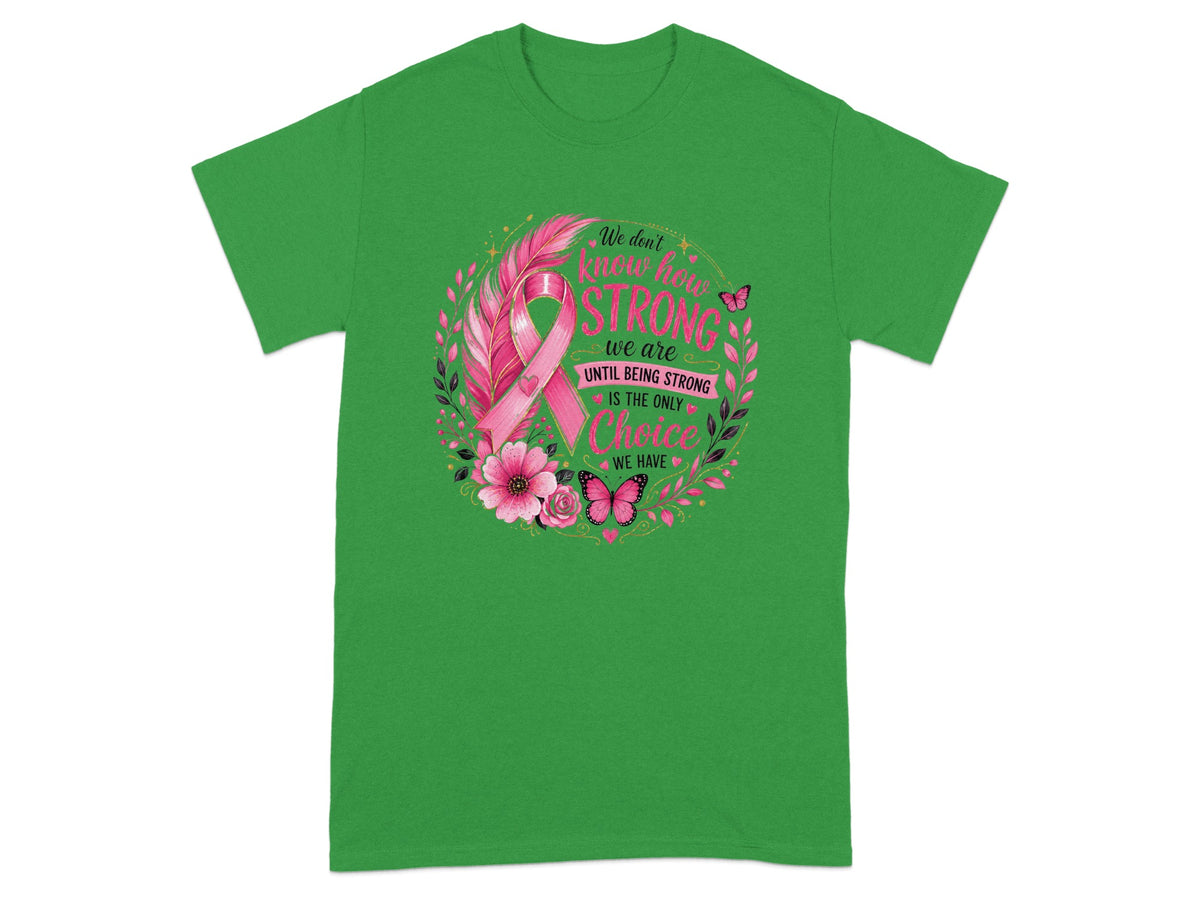 Green t-shirt with pink ribbon, flowers, and quote "We don't know how strong we are until being strong is the only choice we have."