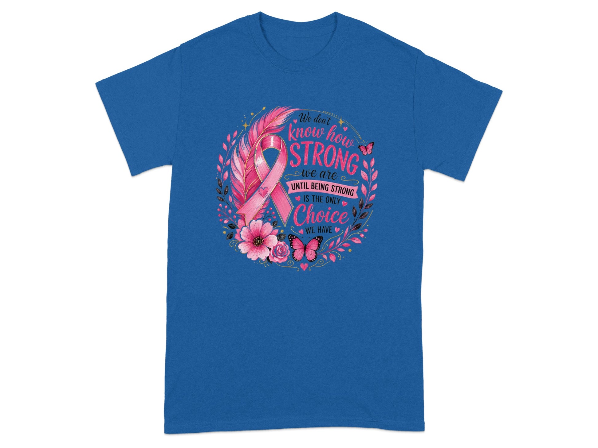 T-shirt with pink ribbon, feathers, flowers, and butterflies; "We don't know how strong we are until being strong is the only choice we have."