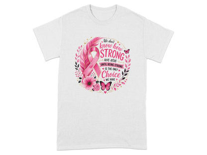 White t-shirt with pink breast cancer ribbon, floral wreath, and text "We don't know how STRONG we are UNTIL BEING STRONG IS THE ONLY Choice WE HAVE".
